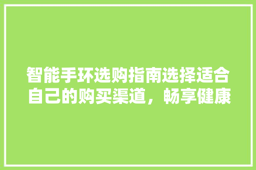 智能手环选购指南选择适合自己的购买渠道，畅享健康生活  第1张