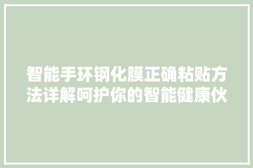 智能手环钢化膜正确粘贴方法详解呵护你的智能健康伙伴