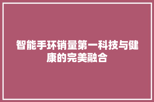 智能手环销量第一科技与健康的完美融合  第1张