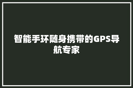 智能手环随身携带的GPS导航专家