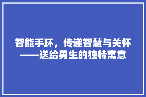 智能手环，传递智慧与关怀——送给男生的独特寓意  第1张