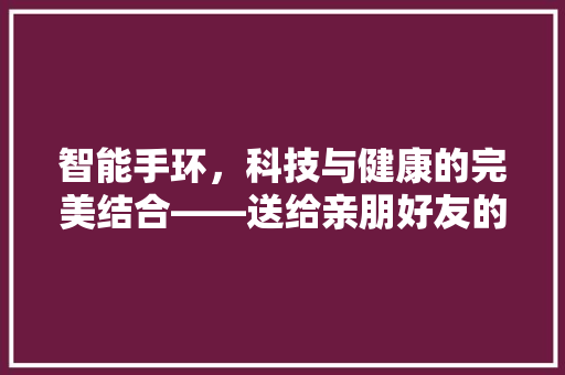 智能手环，科技与健康的完美结合——送给亲朋好友的祝福与启示