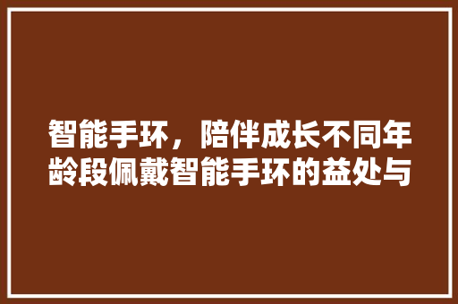 智能手环，陪伴成长不同年龄段佩戴智能手环的益处与建议