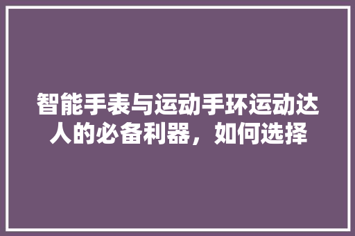 智能手表与运动手环运动达人的必备利器，如何选择