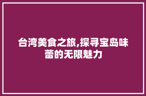 台湾美食之旅,探寻宝岛味蕾的无限魅力