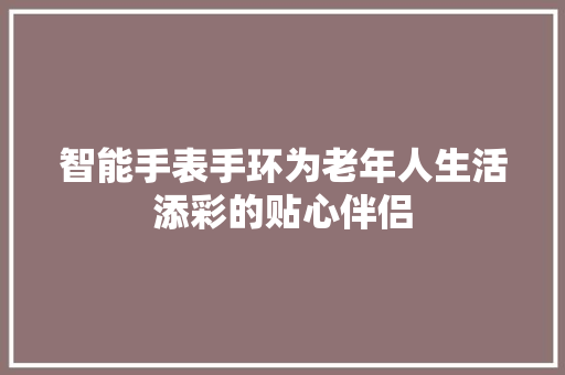 智能手表手环为老年人生活添彩的贴心伴侣