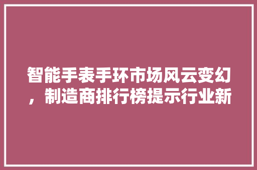 智能手表手环市场风云变幻，制造商排行榜提示行业新格局