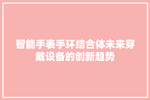 智能手表手环结合体未来穿戴设备的创新趋势  第1张