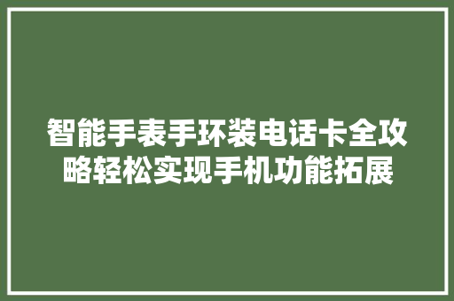 智能手表手环装电话卡全攻略轻松实现手机功能拓展  第1张