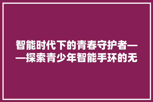 智能时代下的青春守护者——探索青少年智能手环的无限可能