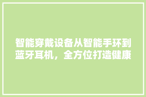 智能穿戴设备从智能手环到蓝牙耳机，全方位打造健康生活新体验