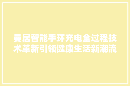 曼居智能手环充电全过程技术革新引领健康生活新潮流  第1张