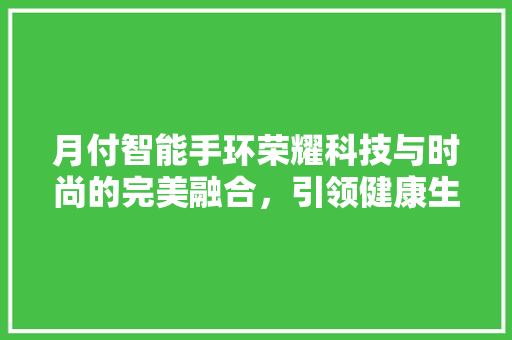 月付智能手环荣耀科技与时尚的完美融合，引领健康生活新潮流