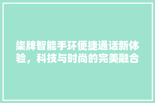 柒牌智能手环便捷通话新体验，科技与时尚的完美融合