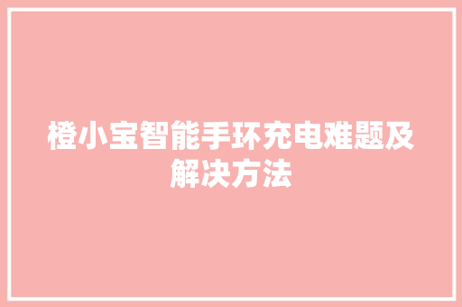 橙小宝智能手环充电难题及解决方法  第1张