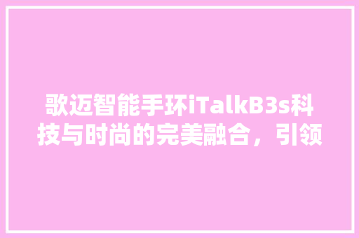 歌迈智能手环iTalkB3s科技与时尚的完美融合，引领智能穿戴新时代