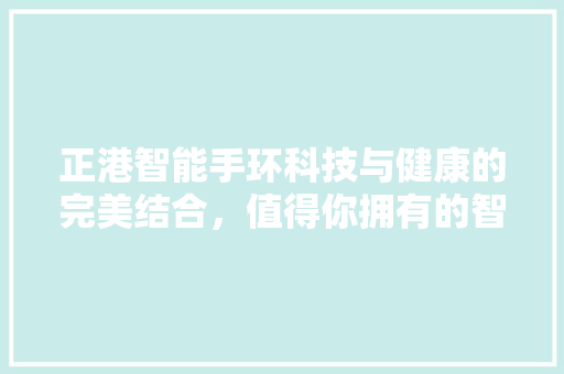 正港智能手环科技与健康的完美结合，值得你拥有的智能伴侣