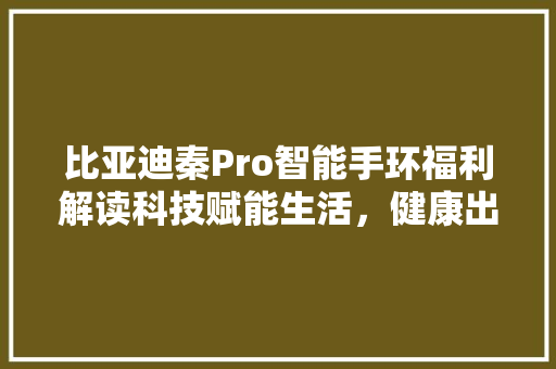 比亚迪秦Pro智能手环福利解读科技赋能生活，健康出行新选择