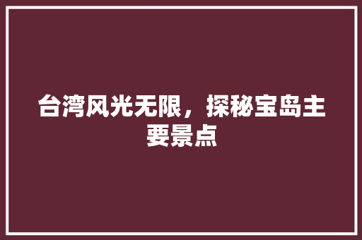 台湾风光无限，探秘宝岛主要景点