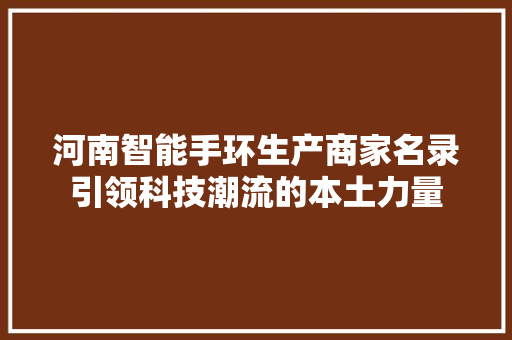 河南智能手环生产商家名录引领科技潮流的本土力量  第1张