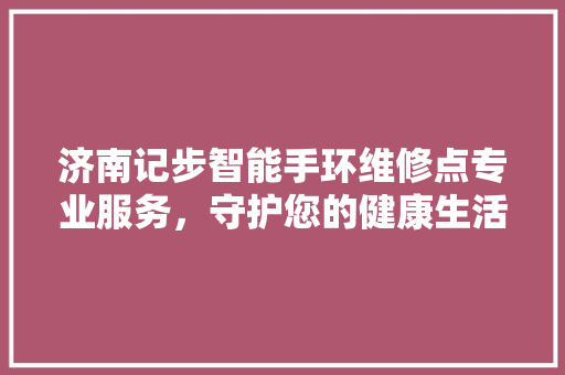 济南记步智能手环维修点专业服务，守护您的健康生活