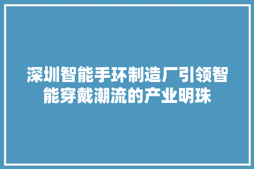 深圳智能手环制造厂引领智能穿戴潮流的产业明珠