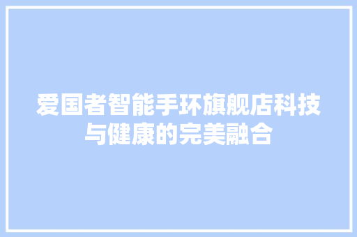 爱国者智能手环旗舰店科技与健康的完美融合