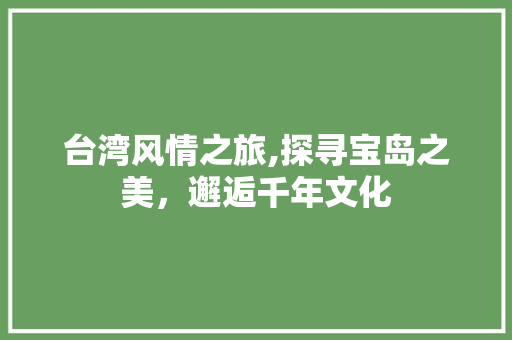 台湾风情之旅,探寻宝岛之美，邂逅千年文化