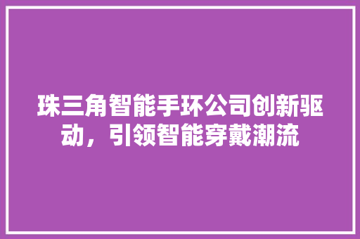 珠三角智能手环公司创新驱动，引领智能穿戴潮流