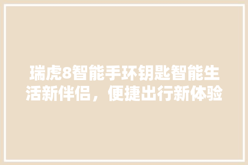 瑞虎8智能手环钥匙智能生活新伴侣，便捷出行新体验