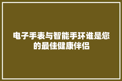 电子手表与智能手环谁是您的最佳健康伴侣