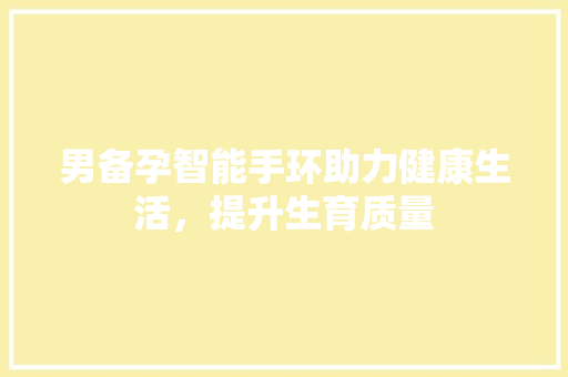 男备孕智能手环助力健康生活，提升生育质量