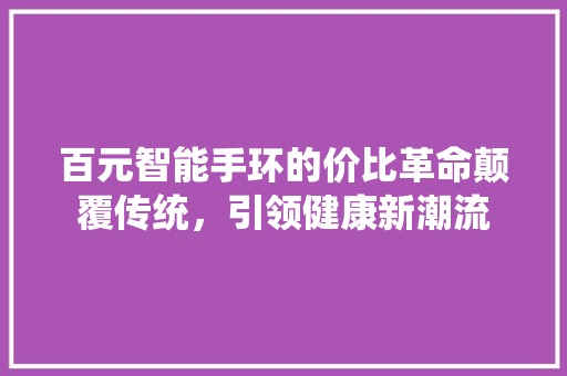 百元智能手环的价比革命颠覆传统，引领健康新潮流  第1张