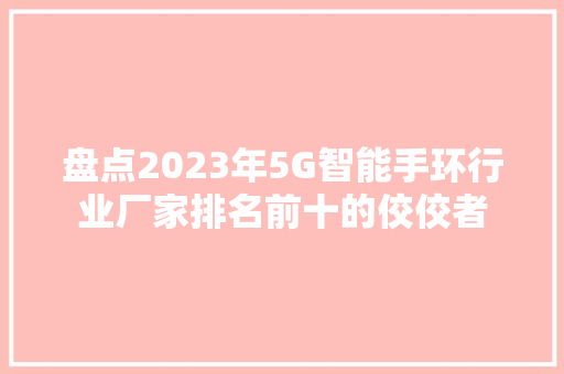 盘点2023年5G智能手环行业厂家排名前十的佼佼者