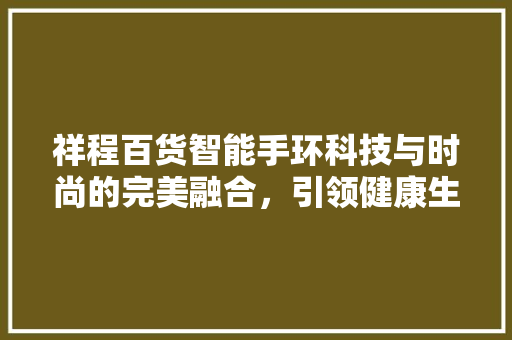 祥程百货智能手环科技与时尚的完美融合，引领健康生活新潮流