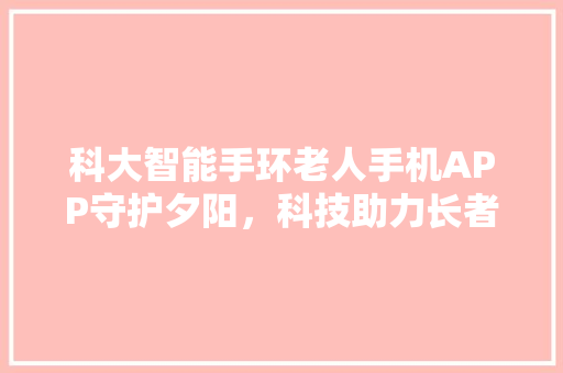 科大智能手环老人手机APP守护夕阳，科技助力长者生活