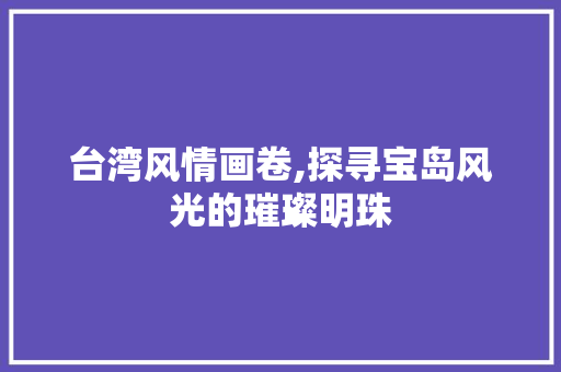 台湾风情画卷,探寻宝岛风光的璀璨明珠