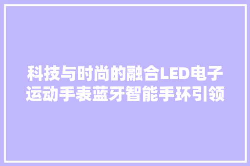 科技与时尚的融合LED电子运动手表蓝牙智能手环引领潮流