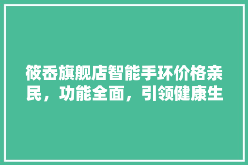 筱岙旗舰店智能手环价格亲民，功能全面，引领健康生活新潮流