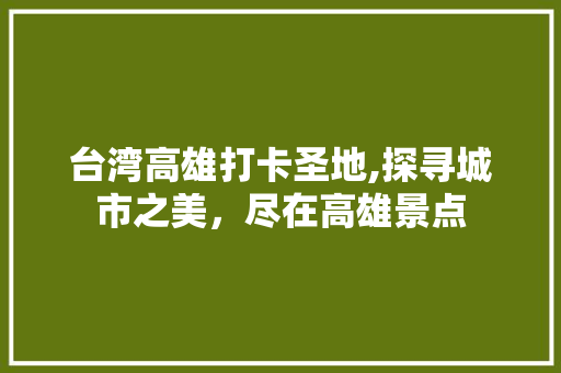 台湾高雄打卡圣地,探寻城市之美，尽在高雄景点