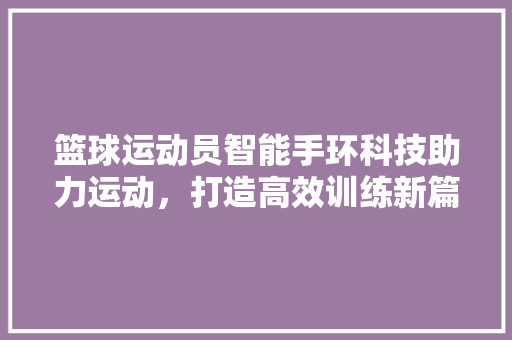 篮球运动员智能手环科技助力运动，打造高效训练新篇章