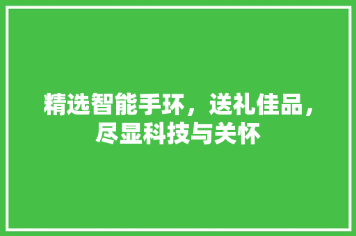 精选智能手环，送礼佳品，尽显科技与关怀