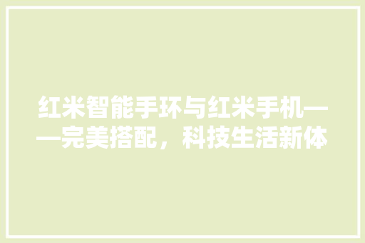 红米智能手环与红米手机——完美搭配，科技生活新体验