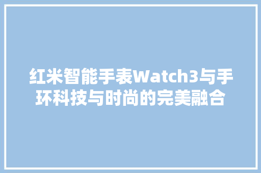 红米智能手表Watch3与手环科技与时尚的完美融合