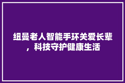 纽曼老人智能手环关爱长辈，科技守护健康生活