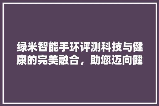 绿米智能手环评测科技与健康的完美融合，助您迈向健康生活