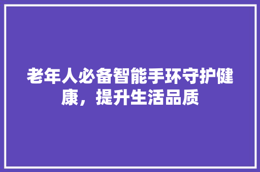 老年人必备智能手环守护健康，提升生活品质