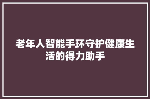 老年人智能手环守护健康生活的得力助手