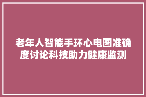 老年人智能手环心电图准确度讨论科技助力健康监测