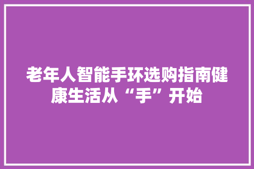 老年人智能手环选购指南健康生活从“手”开始